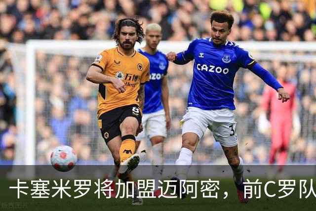 卡塞米罗将加盟迈阿密，前C罗队友携手梅西，曼联补位或需1亿欧