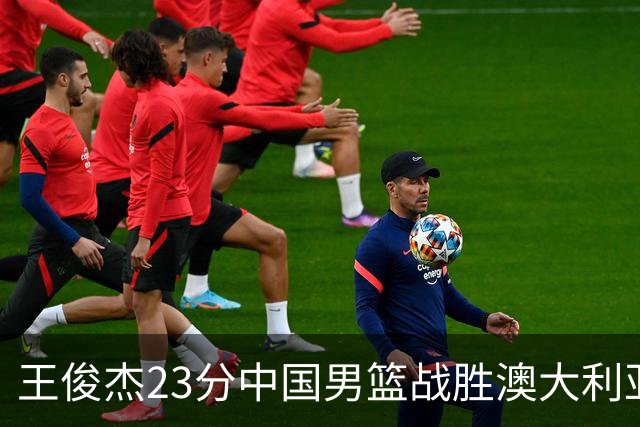 王俊杰23分中国男篮战胜澳大利亚，崔永熙12分正在归来